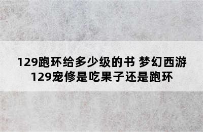 129跑环给多少级的书 梦幻西游129宠修是吃果子还是跑环